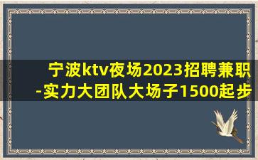 宁波ktv夜场2023招聘兼职-实力大团队大场子1500起步